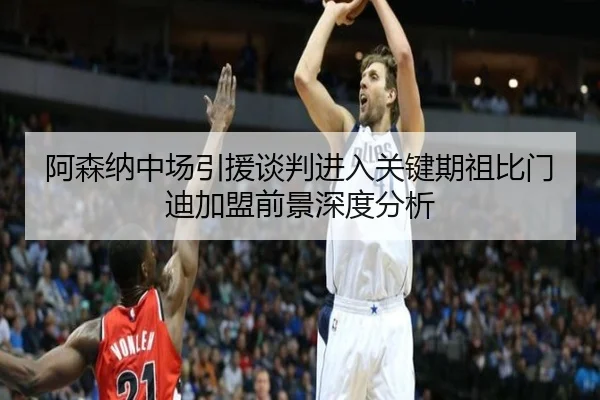 阿森纳中场引援谈判进入关键期祖比门迪加盟前景深度分析