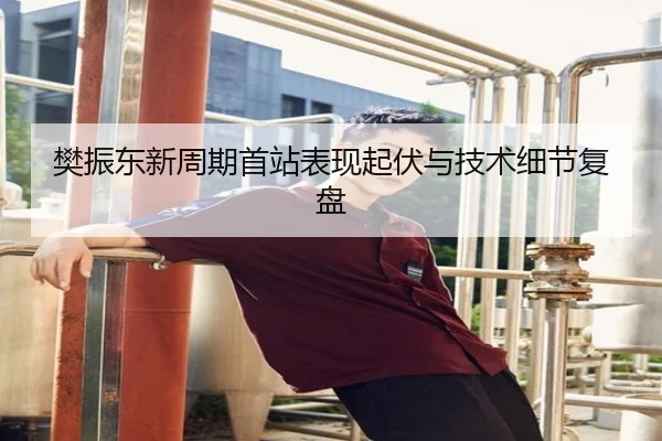 樊振东新周期首站表现起伏与技术细节复盘